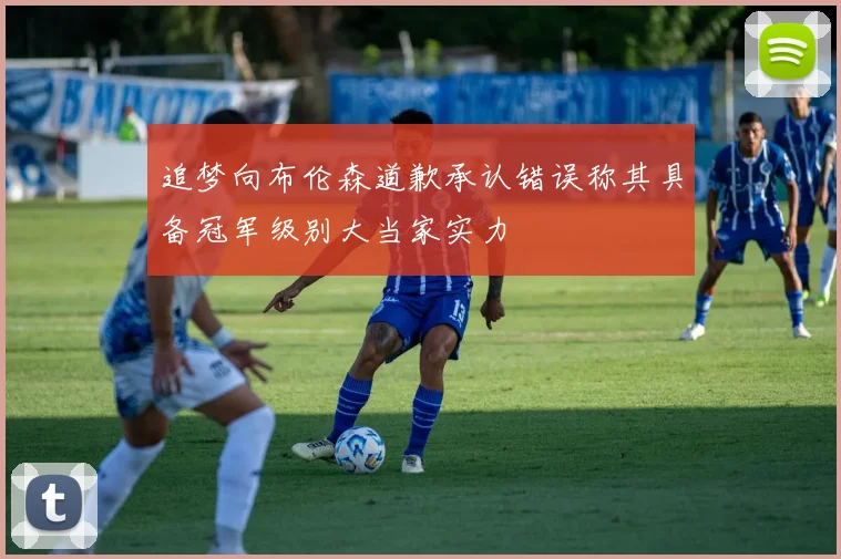 追梦向布伦森道歉承认错误称其具备冠军级别大当家实力