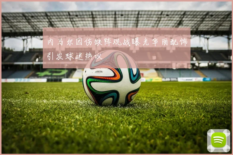 内马尔因伤缺阵观战曝光华丽配饰引发球迷热议