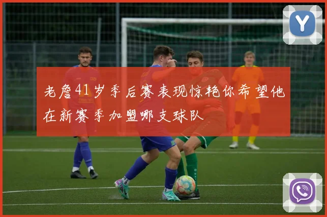 老詹41岁季后赛表现惊艳你希望他在新赛季加盟哪支球队