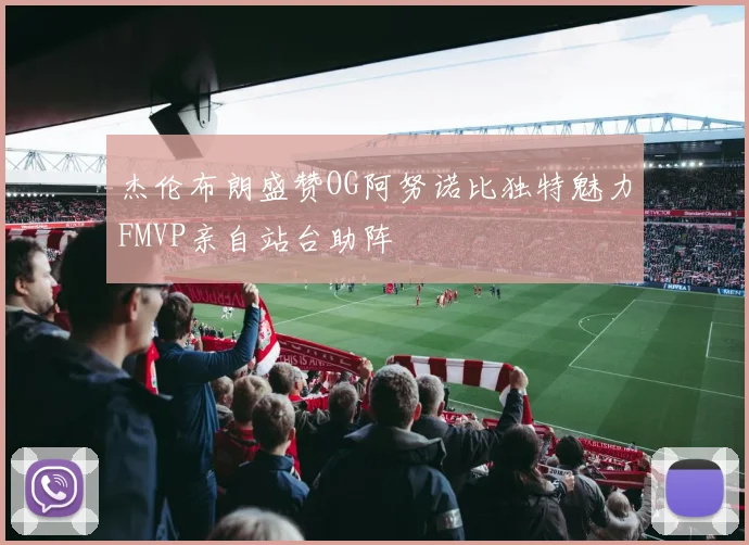 杰伦布朗盛赞OG阿努诺比独特魅力FMVP亲自站台助阵
