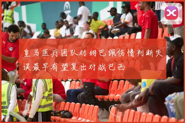 皇马医疗团队对姆巴佩伤情判断失误最早有望复出对战巴西