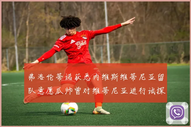 弗洛伦蒂诺获悉内维斯维蒂尼亚留队意愿瓜帅曾对维蒂尼亚进行试探