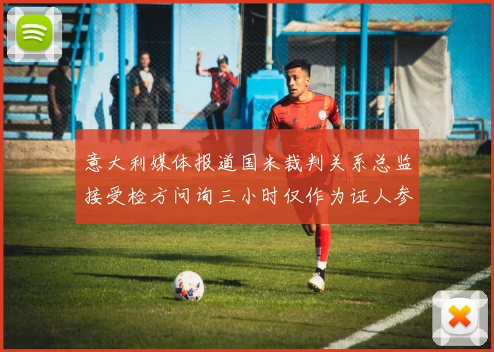 意大利媒体报道国米裁判关系总监接受检方问询三小时仅作为证人参与调查