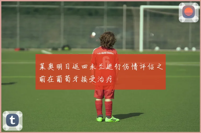 莱奥明日返回米兰进行伤情评估之前在葡萄牙接受治疗