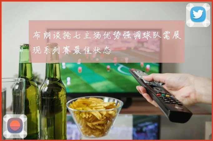 布朗谈抢七主场优势强调球队需展现系列赛最佳状态