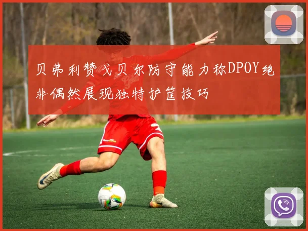 贝弗利赞戈贝尔防守能力称DPOY绝非偶然展现独特护筐技巧