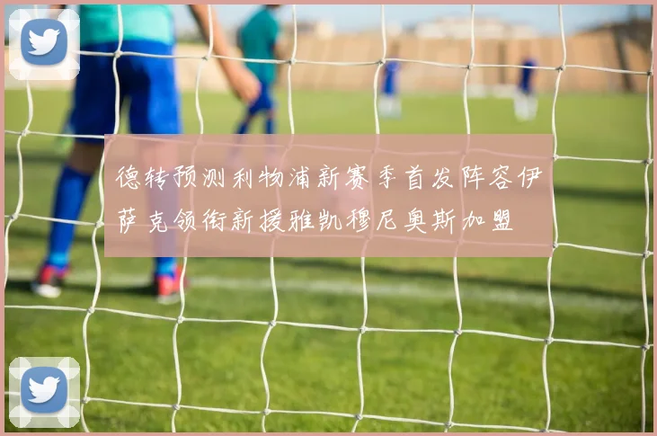 德转预测利物浦新赛季首发阵容伊萨克领衔新援雅凯穆尼奥斯加盟