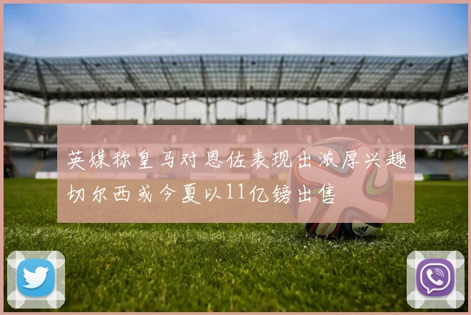 英媒称皇马对恩佐表现出浓厚兴趣切尔西或今夏以11亿镑出售