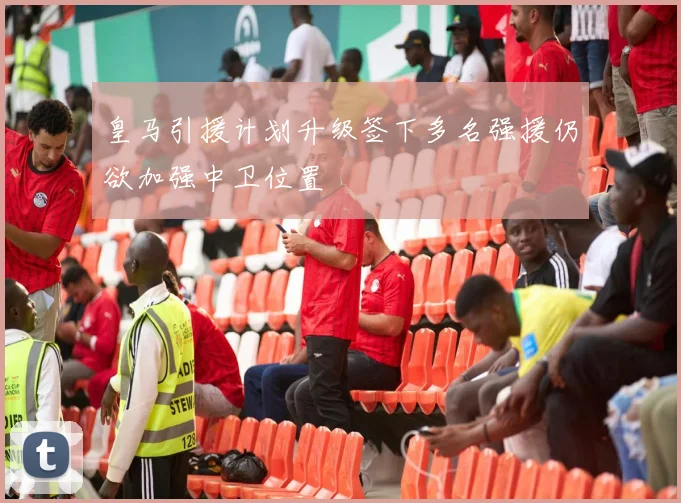 皇马引援计划升级签下多名强援仍欲加强中卫位置