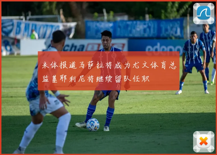 米体报道马萨拉将成为尤文体育总监基耶利尼将继续留队任职