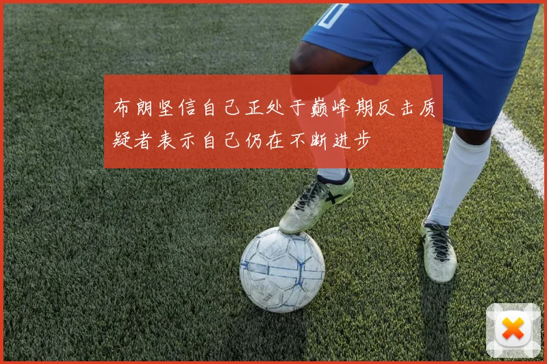 布朗坚信自己正处于巅峰期反击质疑者表示自己仍在不断进步