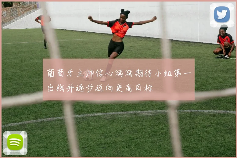 葡萄牙主帅信心满满期待小组第一出线并逐步迈向更高目标