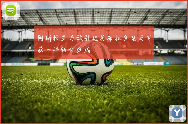 阿斯报罗马欲引进奥布拉多皇马可获一半转会分成