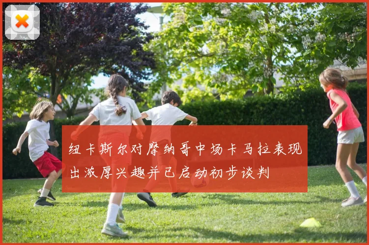 纽卡斯尔对摩纳哥中场卡马拉表现出浓厚兴趣并已启动初步谈判