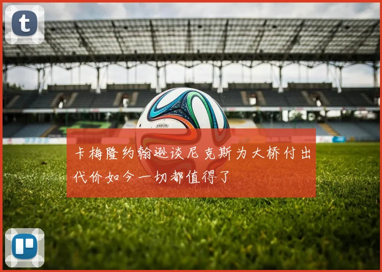卡梅隆约翰逊谈尼克斯为大桥付出代价如今一切都值得了