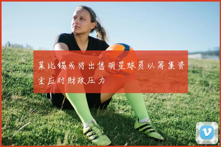 莱比锡或将出售明星球员以筹集资金应对财政压力