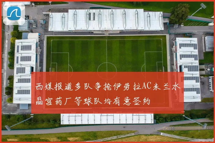 西媒报道多队争抢伊劳拉AC米兰水晶宫药厂等球队均有意签约