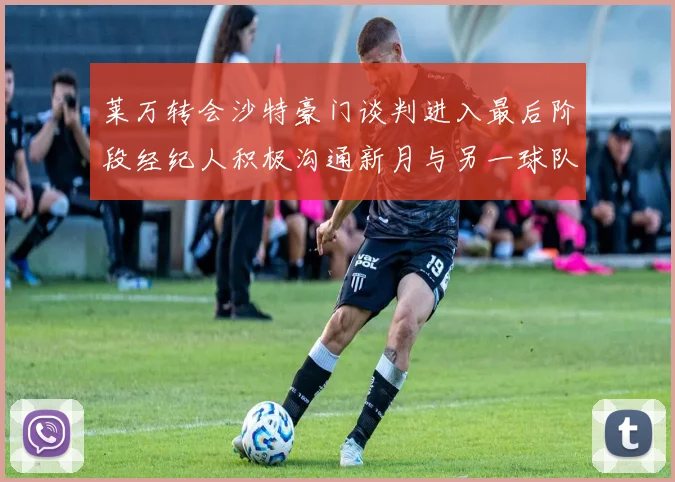 莱万转会沙特豪门谈判进入最后阶段经纪人积极沟通新月与另一球队