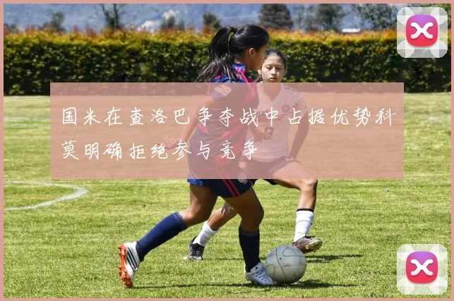 国米在查洛巴争夺战中占据优势科莫明确拒绝参与竞争