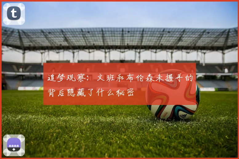 追梦观察：文班和布伦森未握手的背后隐藏了什么秘密