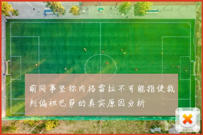 前同事坚称内格雷拉不可能指使裁判偏袒巴萨的真实原因分析