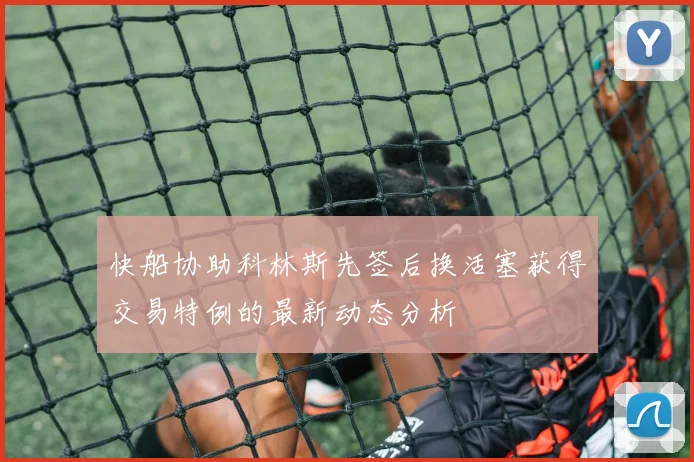 快船协助科林斯先签后换活塞获得交易特例的最新动态分析